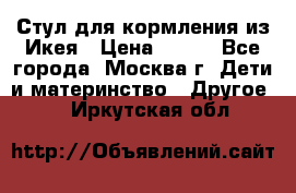 Стул для кормления из Икея › Цена ­ 800 - Все города, Москва г. Дети и материнство » Другое   . Иркутская обл.